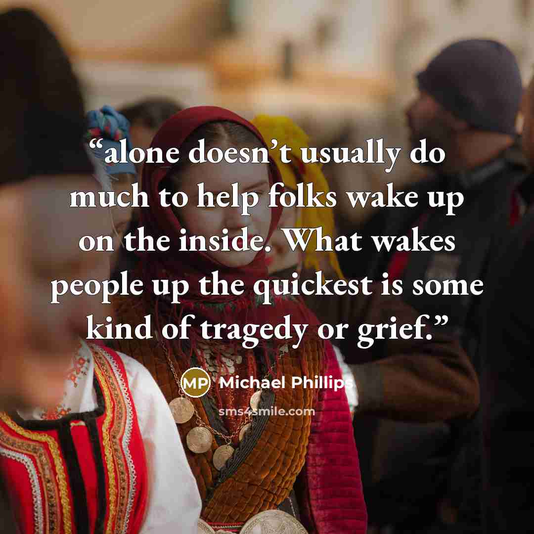 “alone doesn’t usually do much to help folks wake up on the inside. What wakes people up the quickest is some kind of tragedy or grief.” quote by Michael Phillips