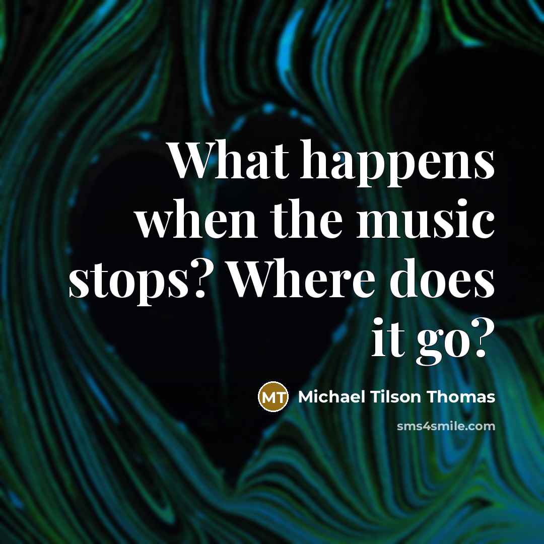 “What happens when the music stops? Where does it go?…” quote by Michael Tilson Thomas