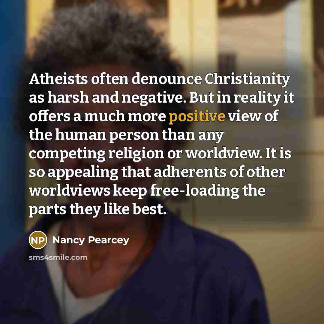 “Atheists often denounce Christianity as harsh and negative. But in…” quote by Nancy Pearcey