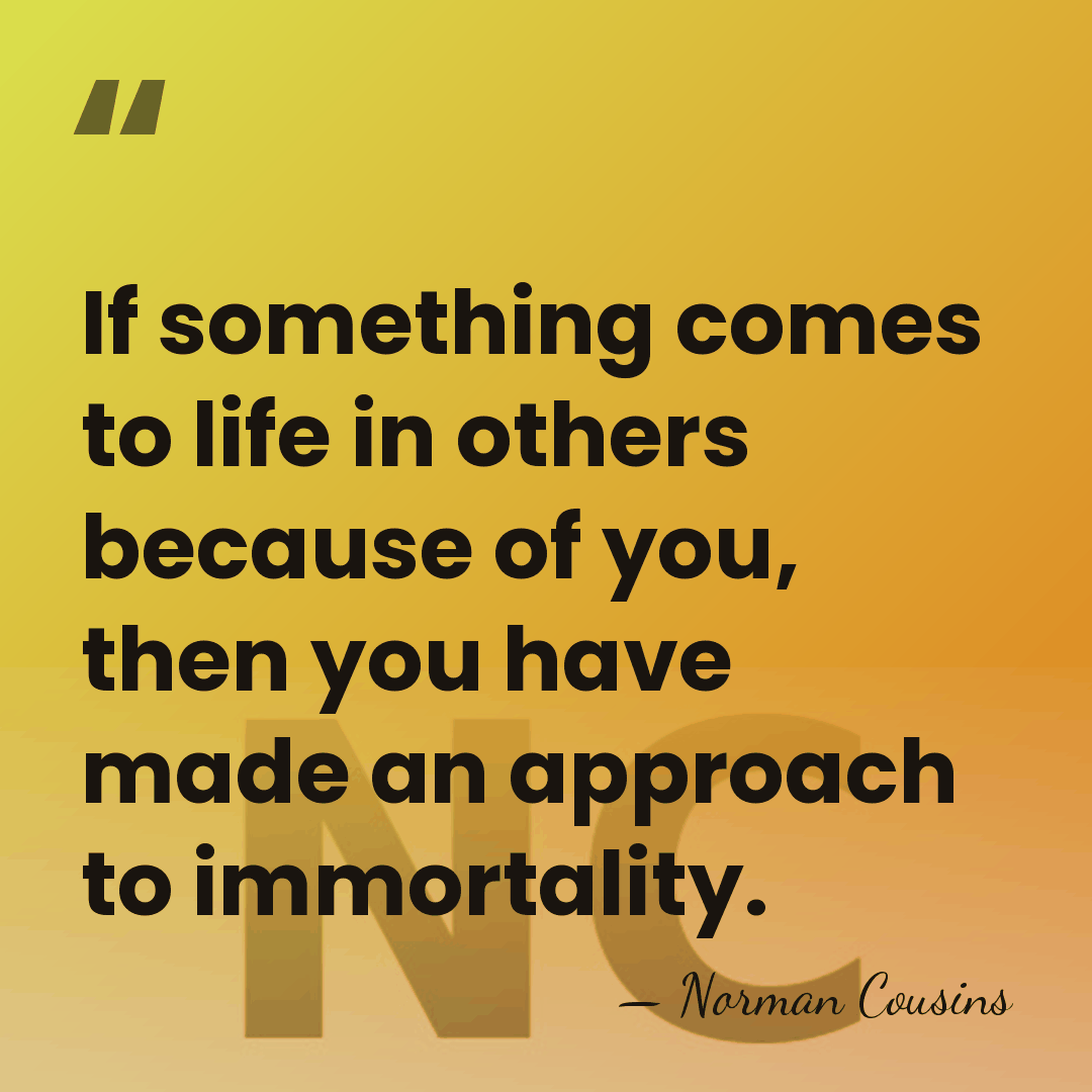 If something comes to life in others because of you, then you&hellip; - Norman Cousins