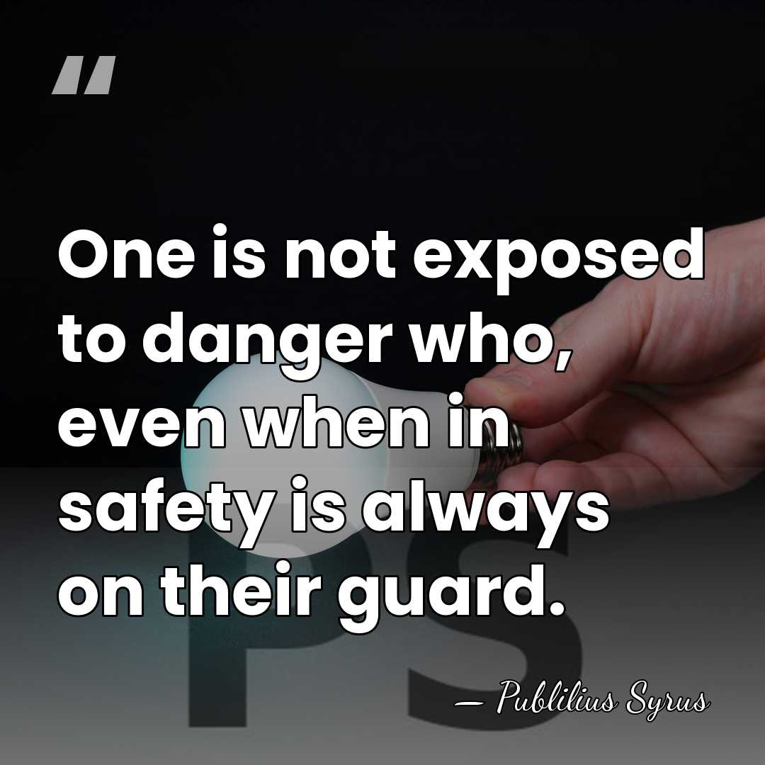 One is not exposed to danger who, even when in safety is&hellip; - Publilius Syrus