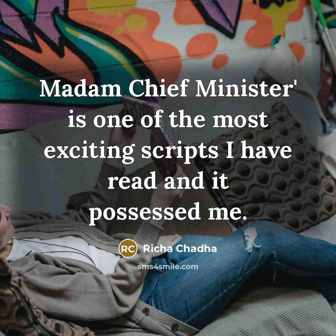 “Madam Chief Minister' is one of the most exciting scripts I have read and it possessed me.” quote by Richa Chadha