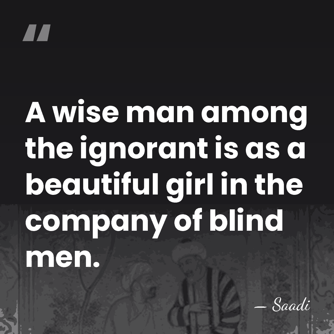 A wise man among the ignorant is as a beautiful girl in&hellip; - Saadi