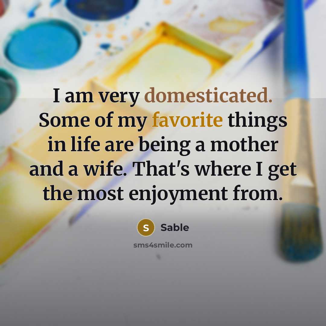“I am very domesticated. Some of my favorite things in life are being a mother and a wife. That's where I get the most enjoyment from.” quote by Sable