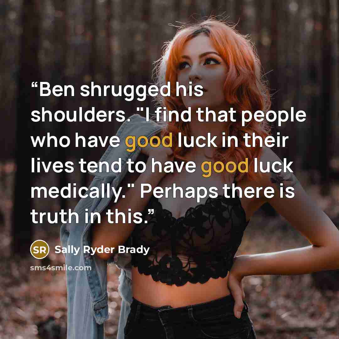 “Ben shrugged his shoulders. "I find that people who have good luck in their lives tend to have good luck medically." Perhaps there is truth in this.” quote by Sally Ryder Brady