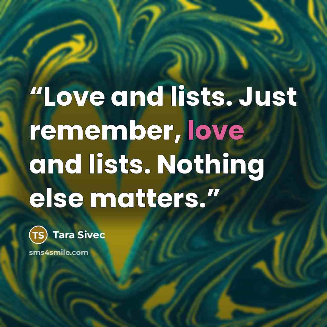 “Love and lists. Just remember, love and lists. Nothing else matters.” quote by Tara Sivec