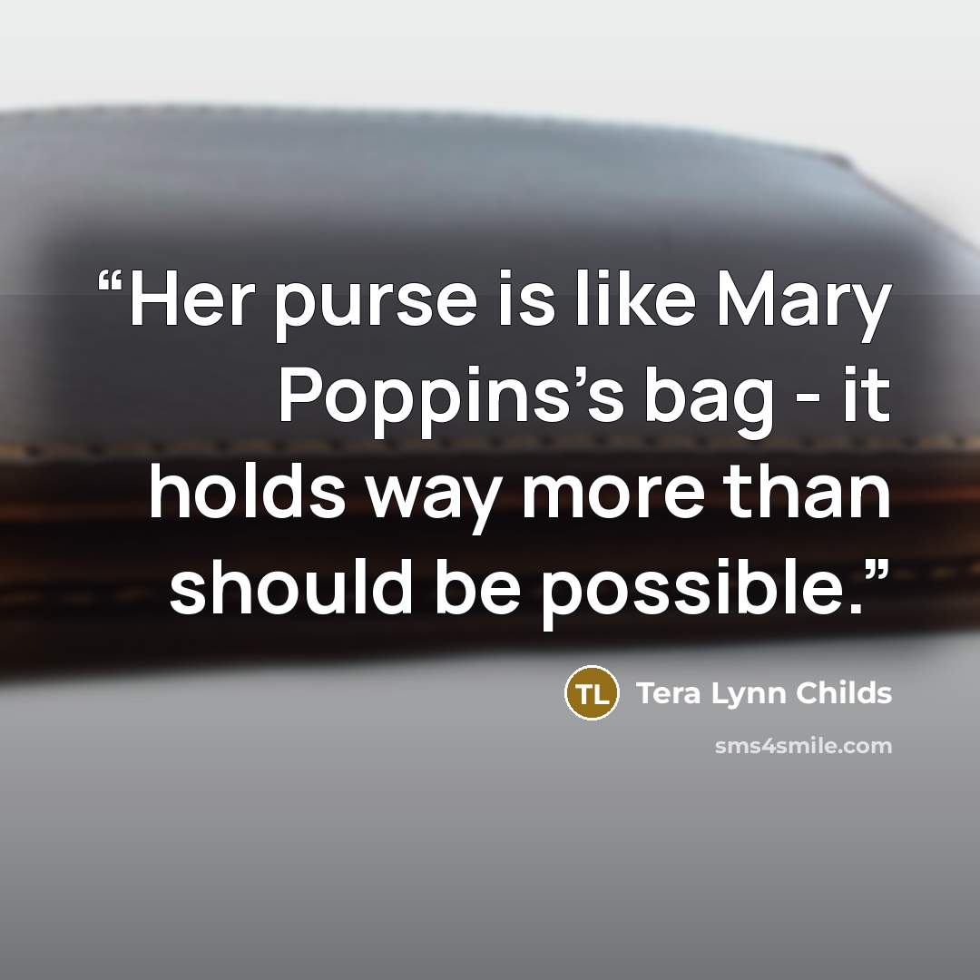 “Her purse is like Mary Poppins's bag - it holds way more than should be possible.” quote by Tera Lynn Childs