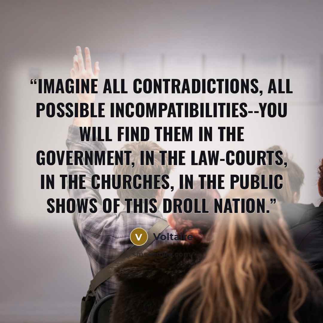 “Imagine all contradictions, all possible incompatibilities--you will find them in the government, in the law-courts, in the churches, in the public shows of this droll nation.” quote by Voltaire