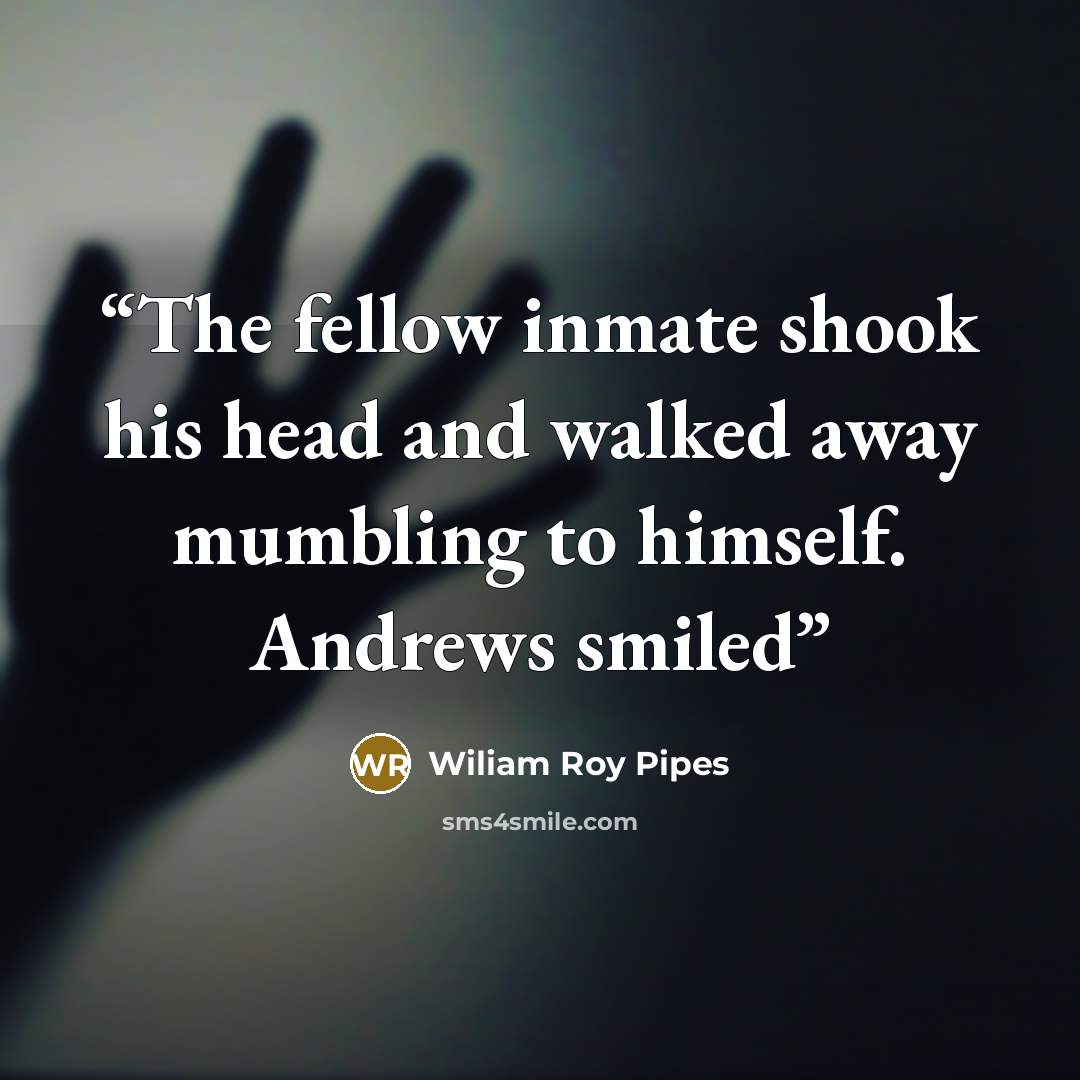 “The fellow inmate shook his head and walked away mumbling to himself. Andrews smiled” quote by Wiliam Roy Pipes
