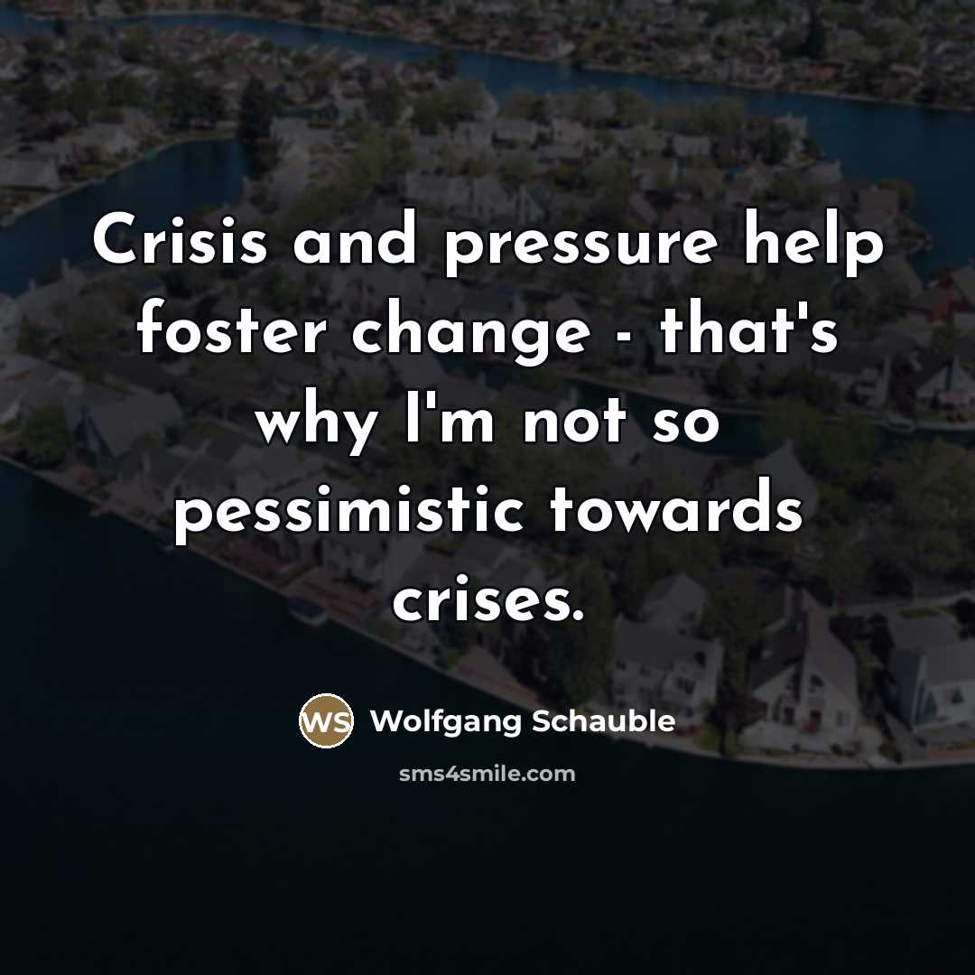 “Crisis and pressure help foster change - that's why I'm…” quote by Wolfgang Schauble