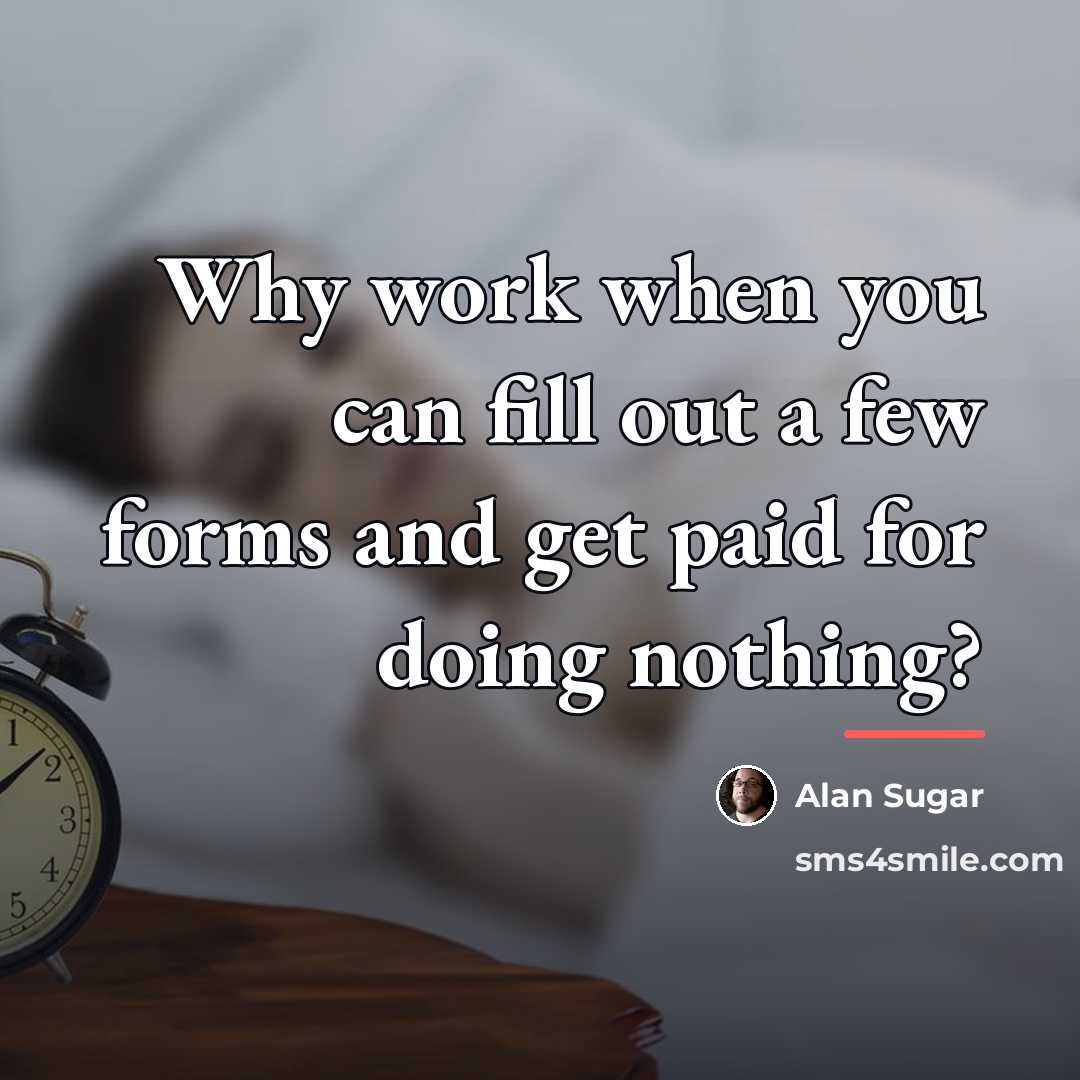 “Why work when you can fill out a few forms…” quote by Alan Sugar
