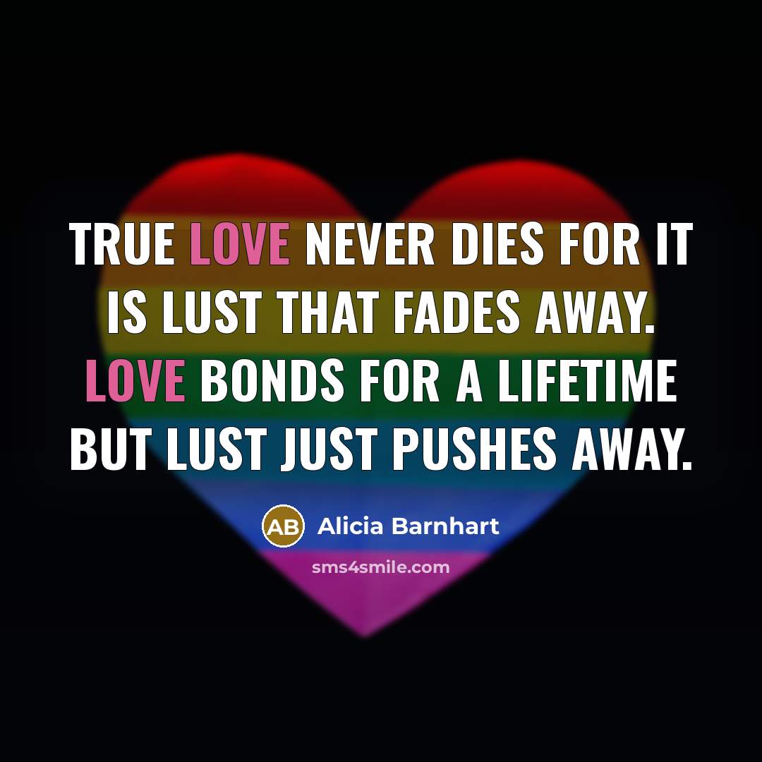 “True love never dies for it is lust that fades away. Love bonds for a lifetime but lust just pushes away.” quote by Alicia Barnhart
