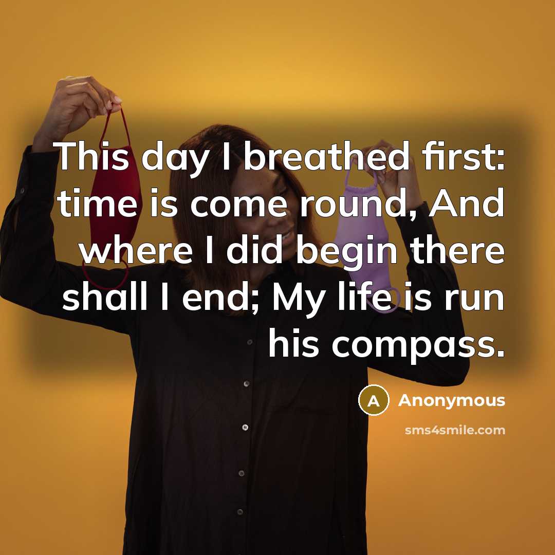 “This day I breathed first: time is come round, And where I did begin there shall I end; My life is run his compass.” quote by Anonymous