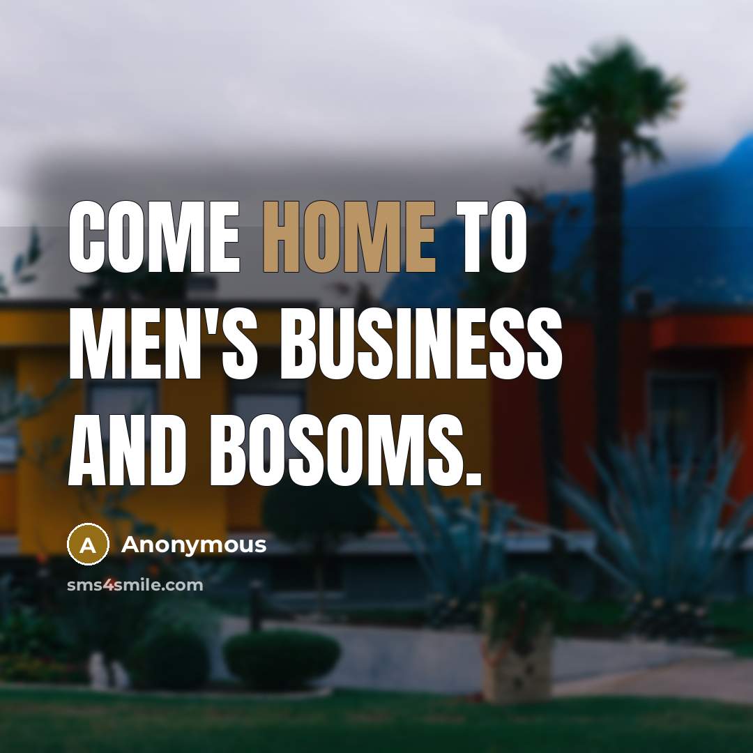 “Come home to men's business and bosoms.” quote by Anonymous
