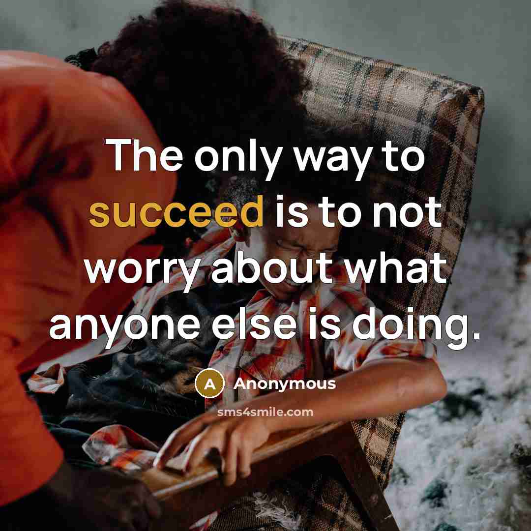 “The only way to succeed is to not worry about what anyone else is doing.” quote by Anonymous