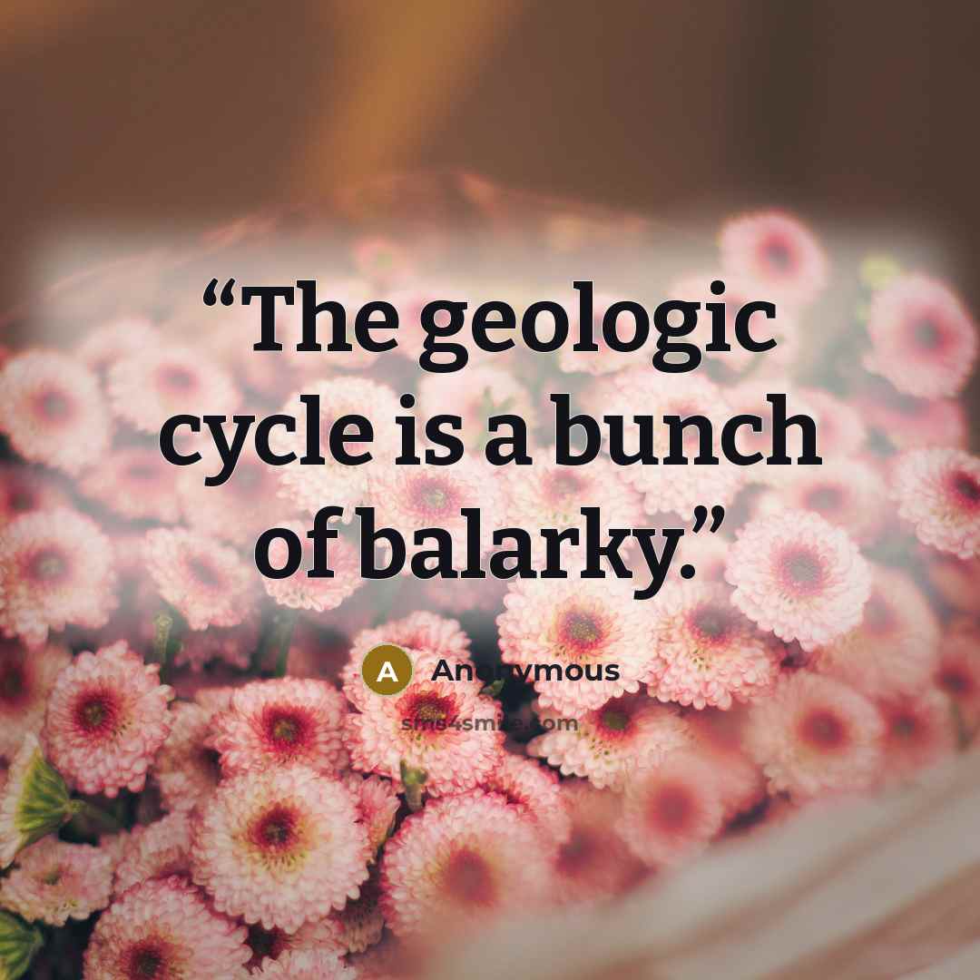 “The geologic cycle is a bunch of balarky.” quote by Anonymous