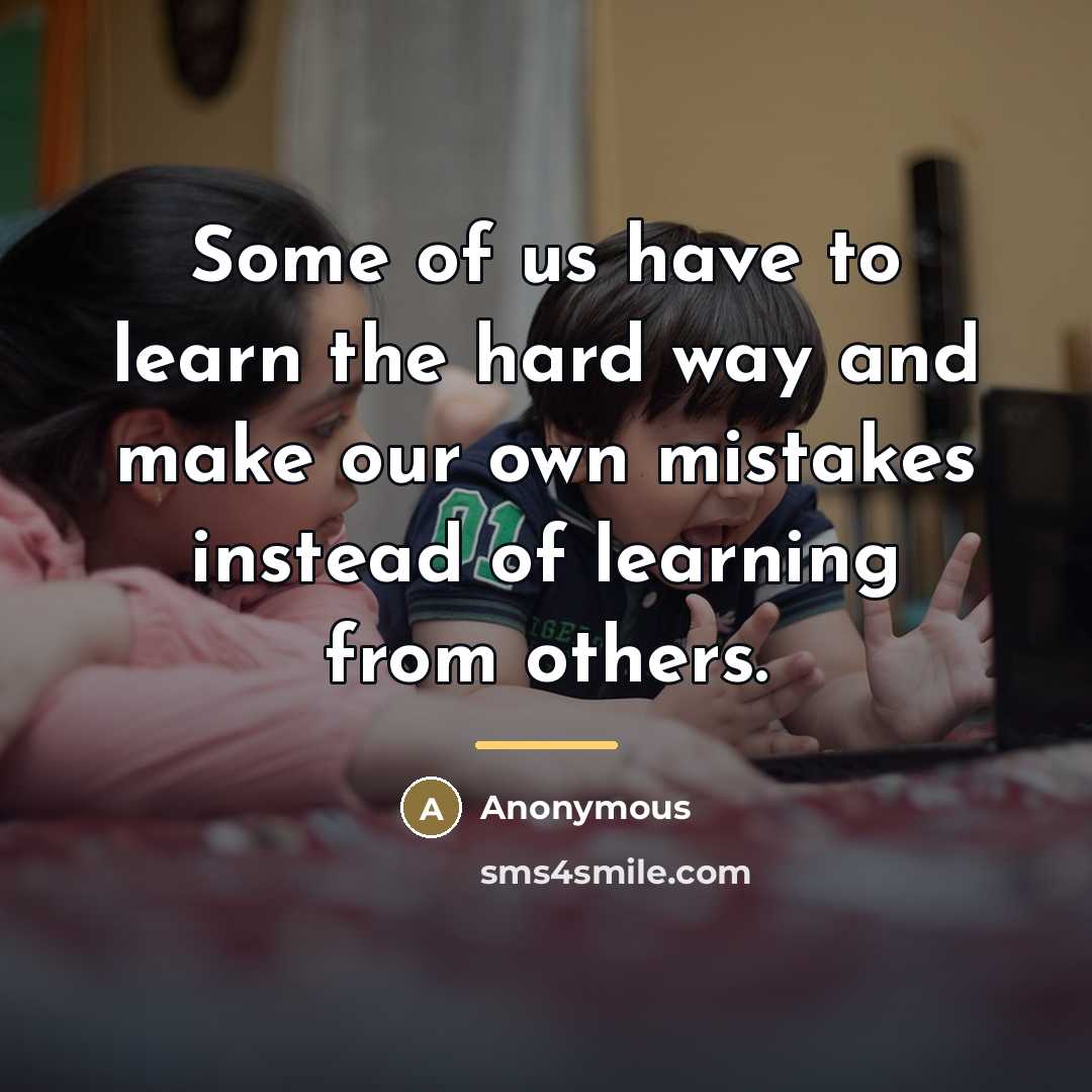 “Some of us have to learn the hard way and…” quote by Anonymous