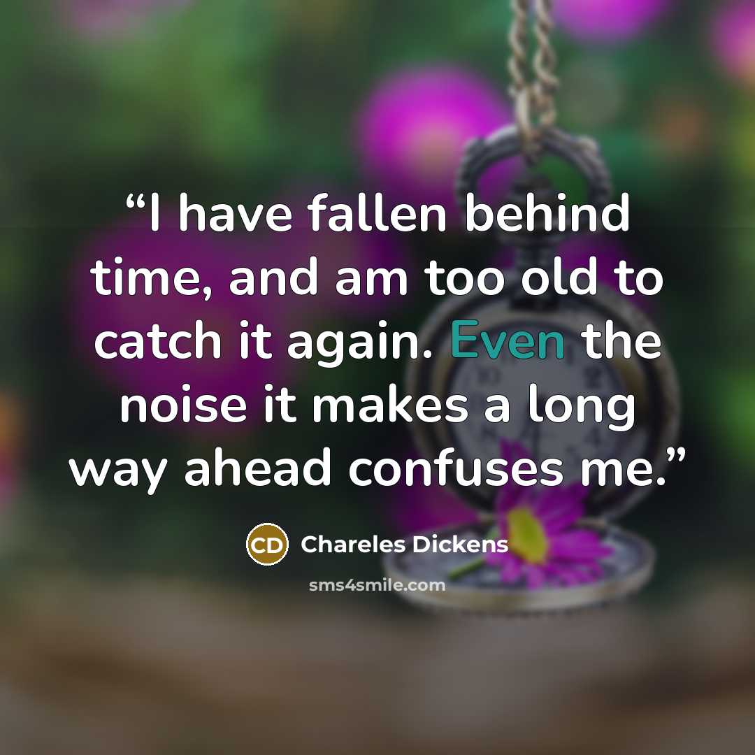 “I have fallen behind time, and am too old to catch it again. Even the noise it makes a long way ahead confuses me.” quote by Chareles Dickens