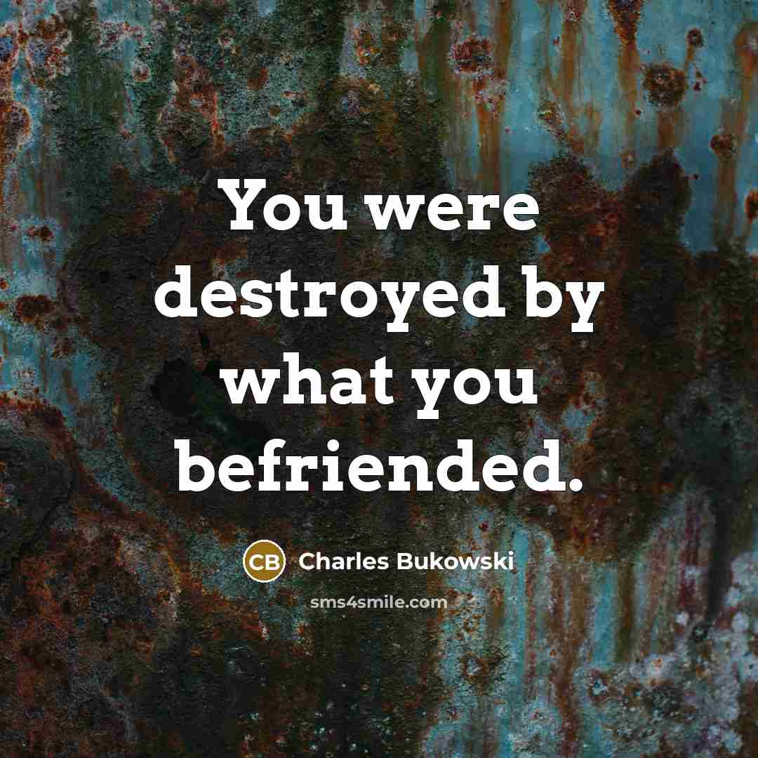 “You were destroyed by what you befriended.…” quote by Charles Bukowski