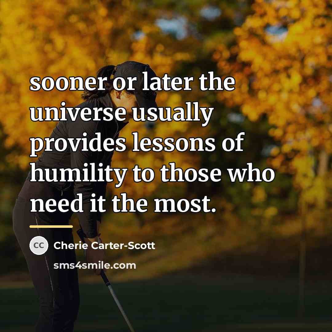 “sooner or later the universe usually provides lessons of humility…” quote by Cherie Carter-Scott