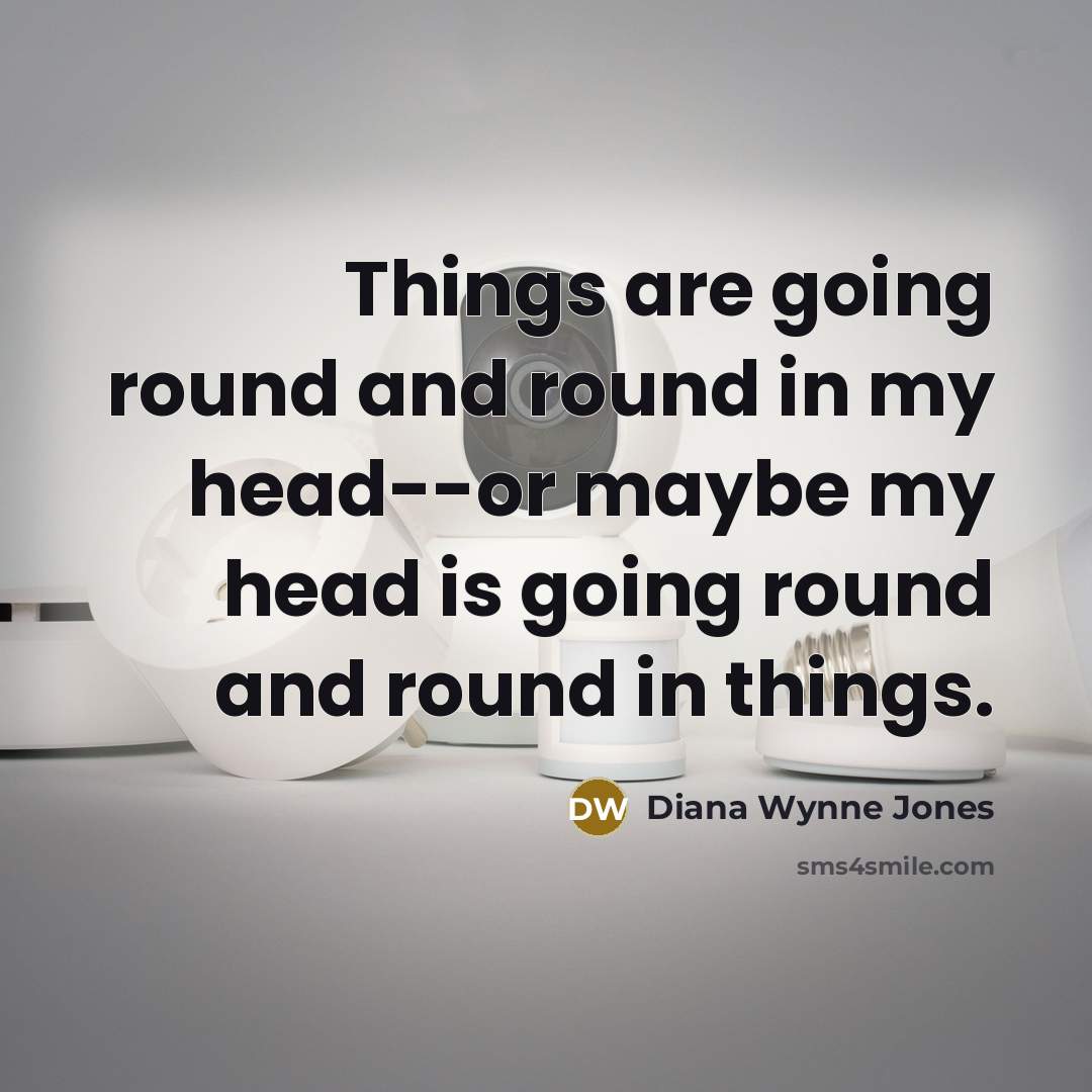 “Things are going round and round in my head--or maybe my head is going round and round in things.” quote by Diana Wynne Jones