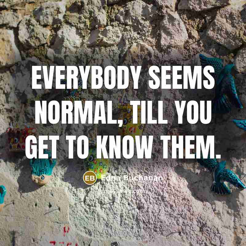 “Everybody seems normal, till you get to know them.” quote by Edna Buchanan