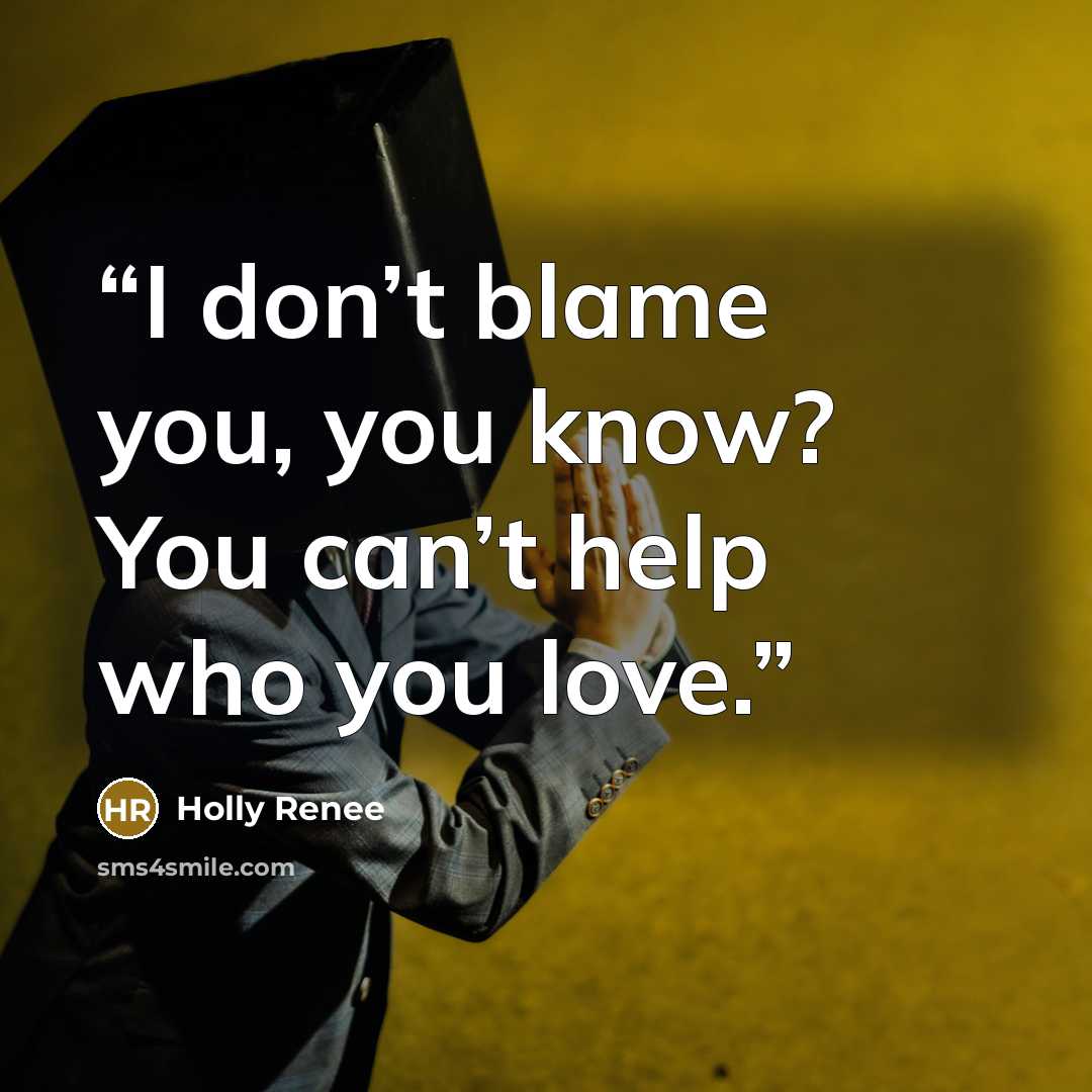 “I don’t blame you, you know? You can’t help who you love.” quote by Holly Renee