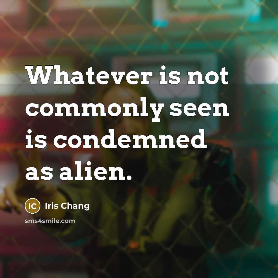 “Whatever is not commonly seen is condemned as alien.” quote by Iris Chang