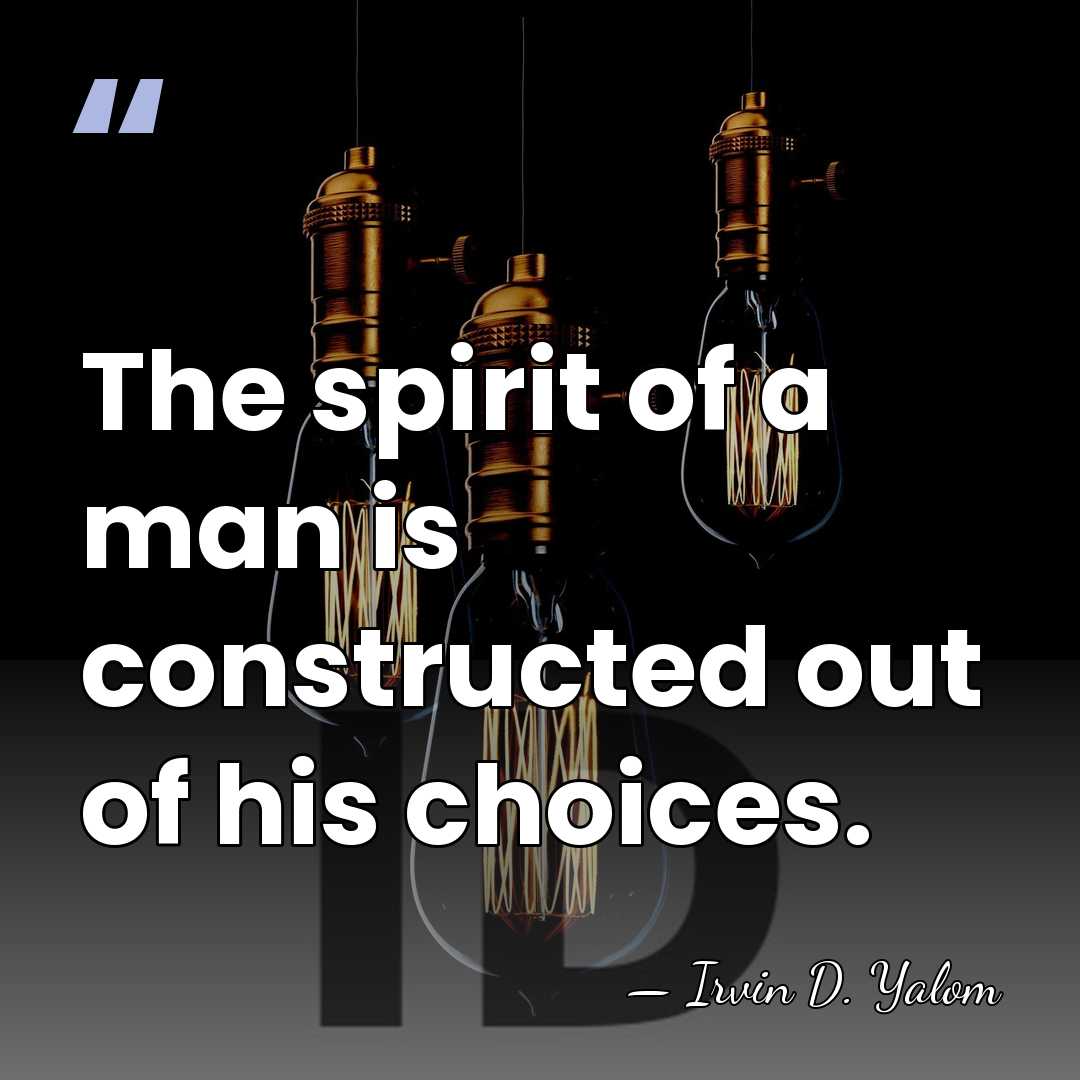 The spirit of a man is constructed out of his choices. - Irvin D. Yalom
