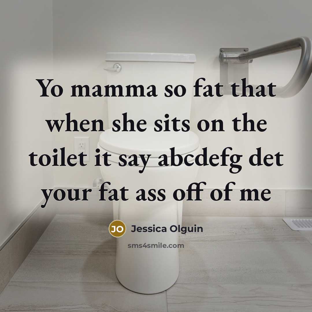 “Yo mamma so fat that when she sits on the toilet it say abcdefg det your fat ass off of me” quote by Jessica Olguin