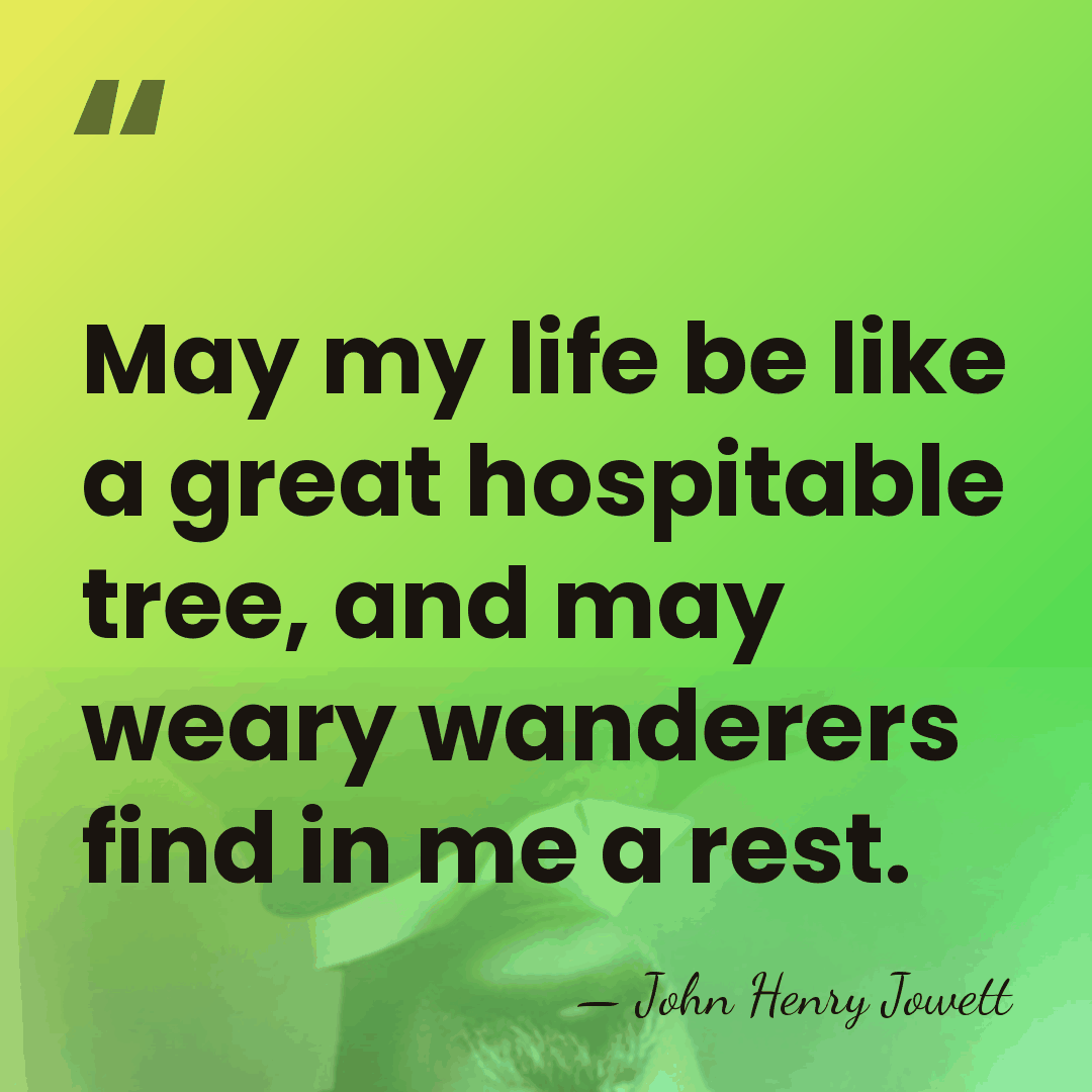 May my life be like a great hospitable tree, and may weary&hellip; - John Henry Jowett