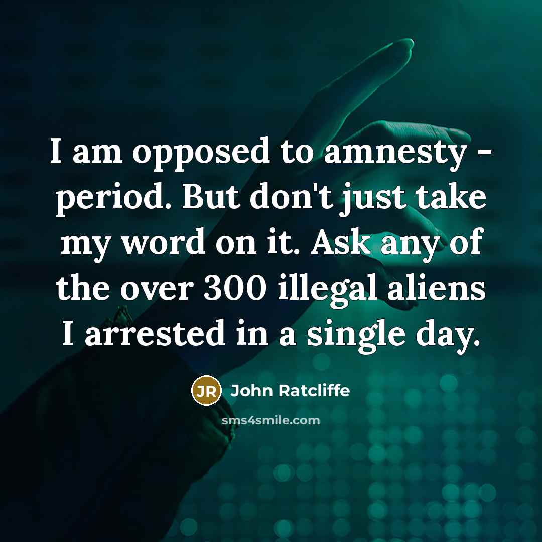 “I am opposed to amnesty - period. But don't just take my word on it. Ask any of the over 300 illegal aliens I arrested in a single day.” quote by John Ratcliffe