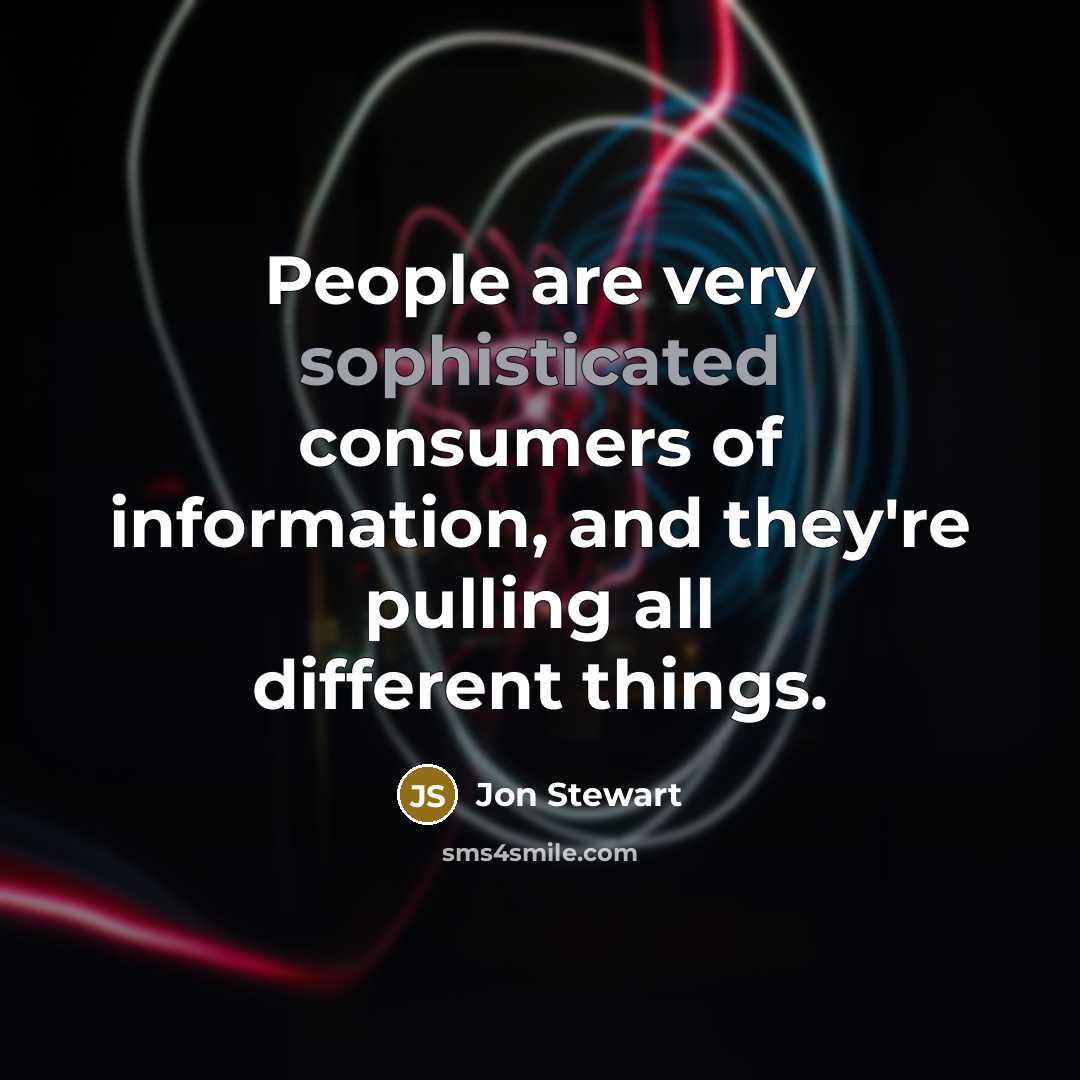 “People are very sophisticated consumers of information, and they're pulling…” quote by Jon Stewart