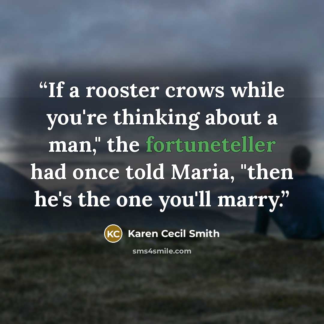 “If a rooster crows while you're thinking about a man," the fortuneteller had once told Maria, "then he's the one you'll marry.” quote by Karen Cecil Smith