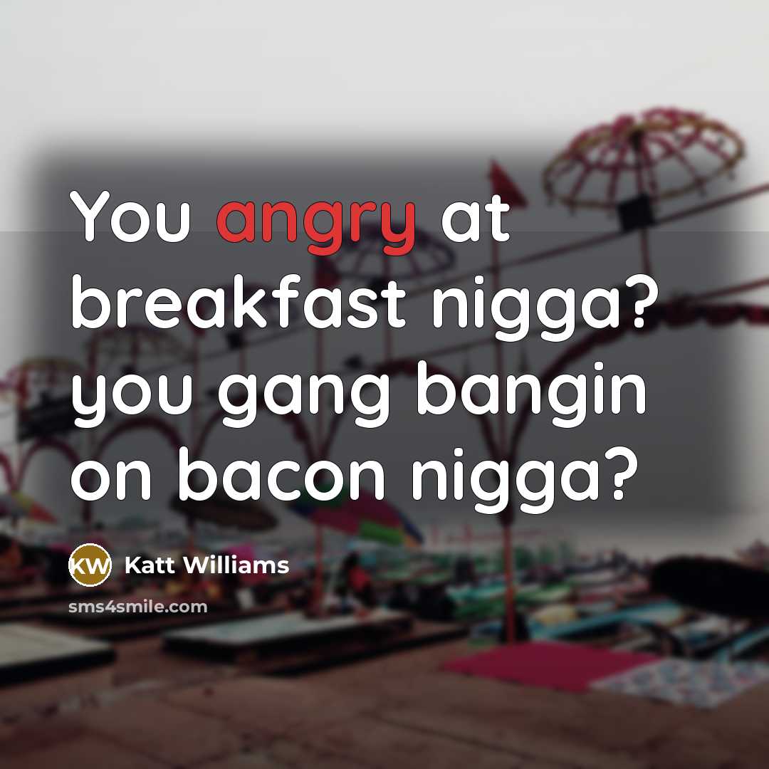 “You angry at breakfast nigga? you gang bangin on bacon…” quote by Katt Williams