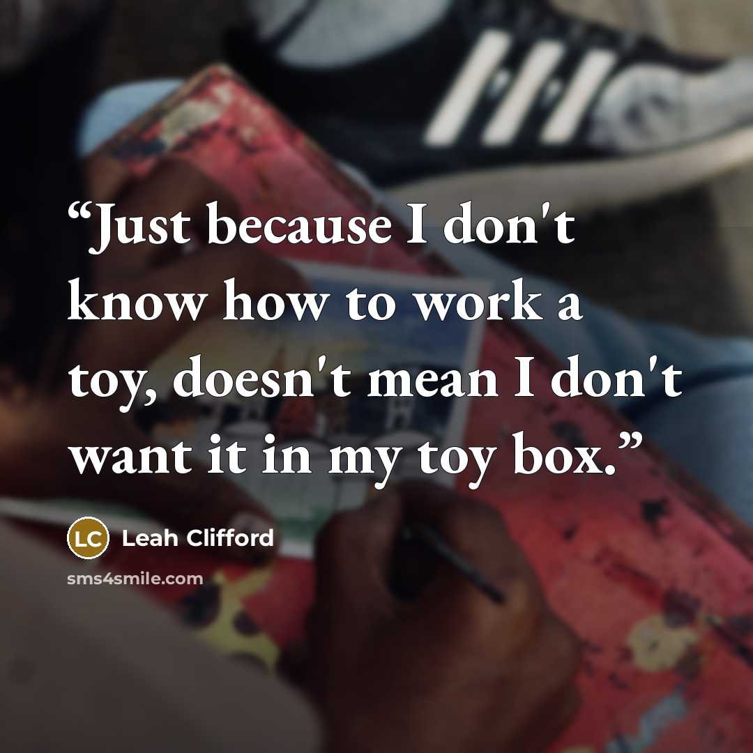“Just because I don't know how to work a toy, doesn't mean I don't want it in my toy box.” quote by Leah Clifford