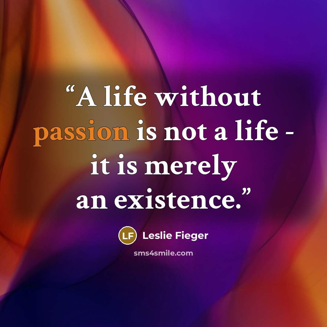 “A life without passion is not a life - it is merely an existence.” quote by Leslie Fieger