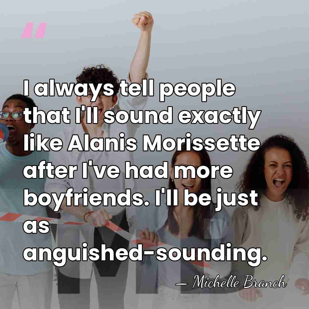 I always tell people that I'll sound exactly like Alanis Morissette after&hellip; - Michelle Branch