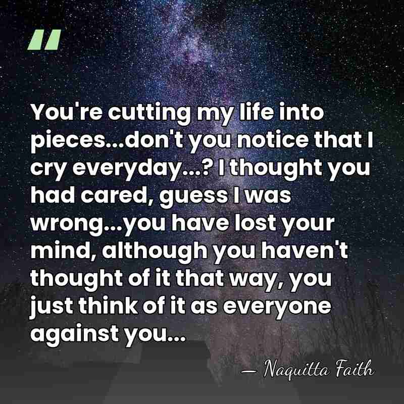 You're cutting my life into pieces...don't you notice that I cry everyday...?&hellip; - Naquitta Faith