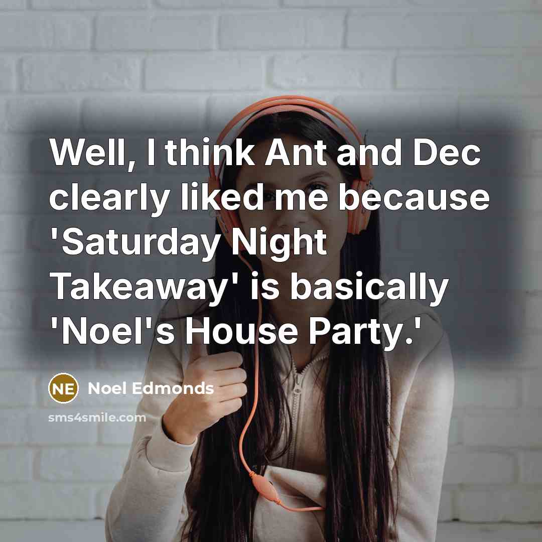 “Well, I think Ant and Dec clearly liked me because…” quote by Noel Edmonds