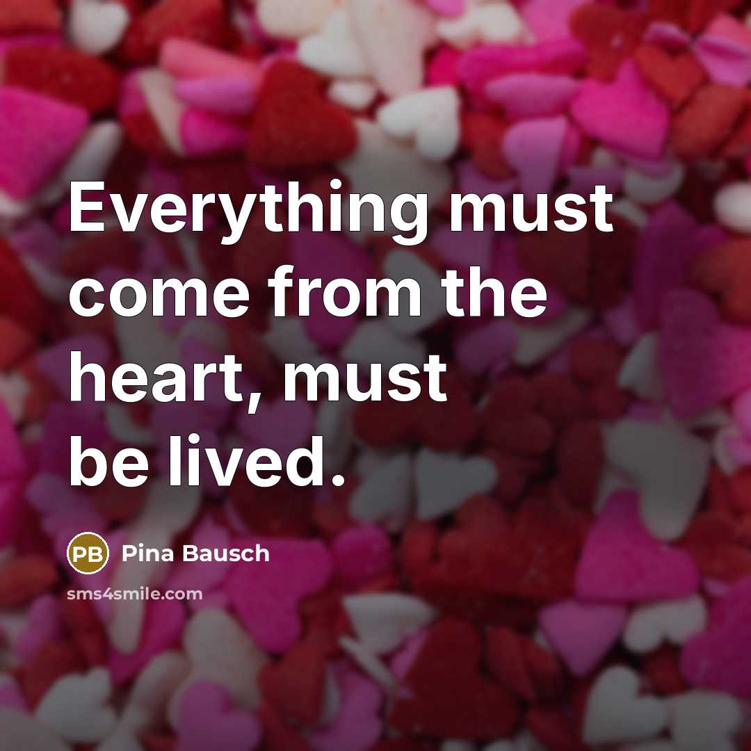 “Everything must come from the heart, must be lived.…” quote by Pina Bausch