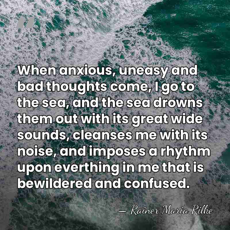 When anxious, uneasy and bad thoughts come, I go to the sea,&hellip; - Rainer Maria Rilke