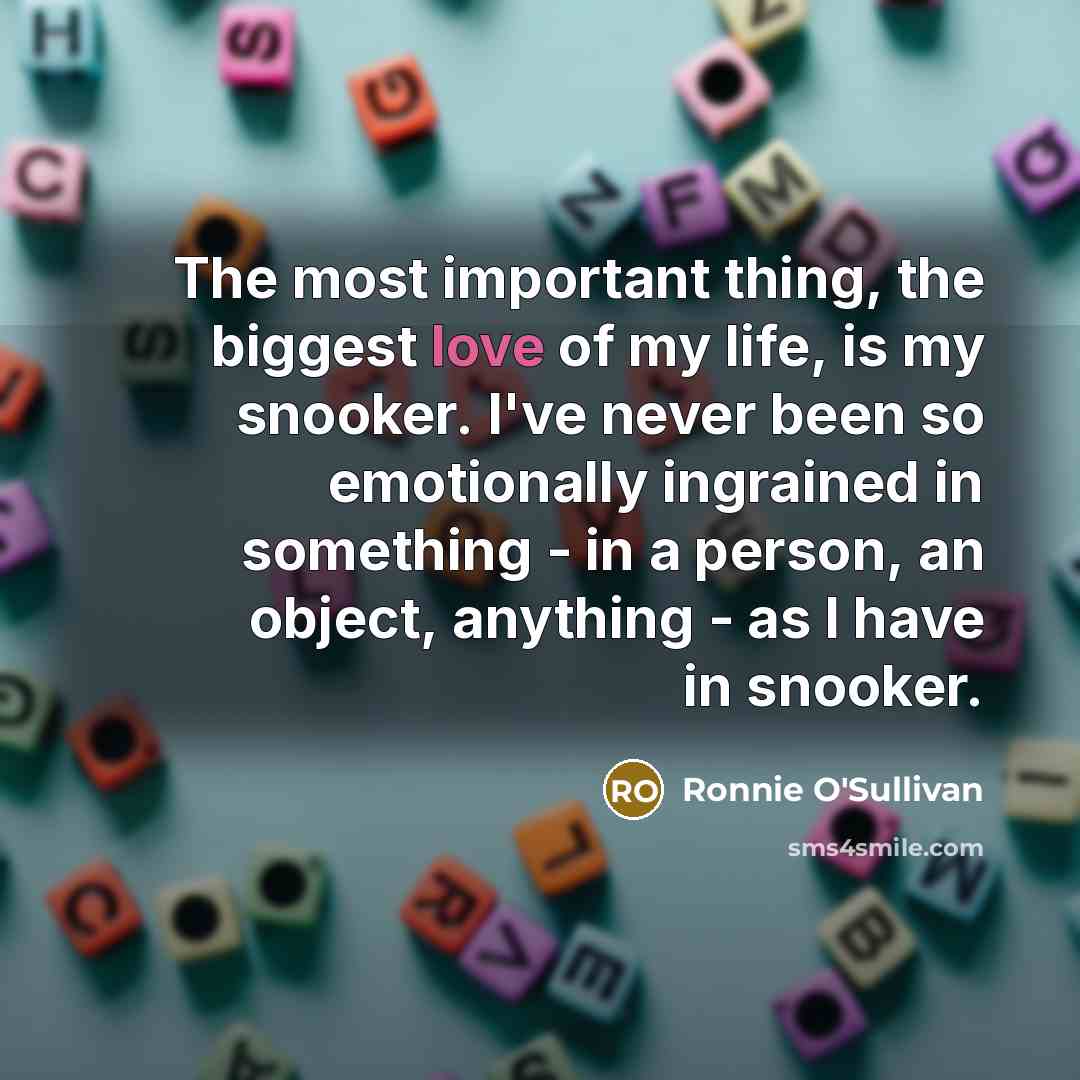 “The most important thing, the biggest love of my life,…” quote by Ronnie O'Sullivan