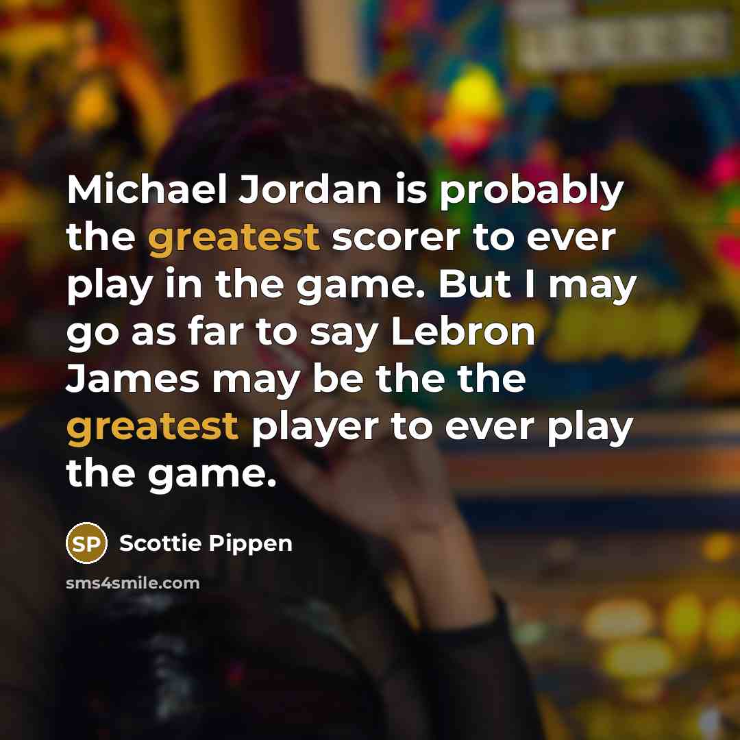 “Michael Jordan is probably the greatest scorer to ever play in the game. But I may go as far to say Lebron James may be the the greatest player to ever play the game.” quote by Scottie Pippen