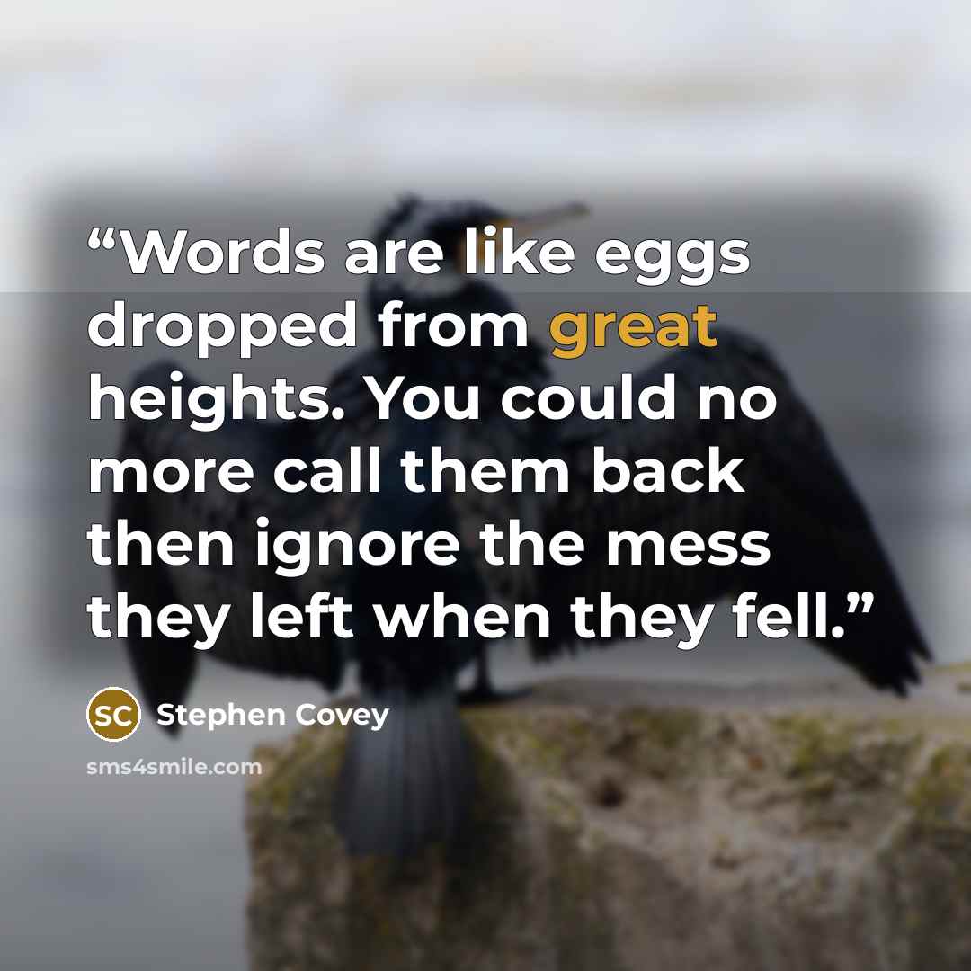 “Words are like eggs dropped from great heights. You could no more call them back then ignore the mess they left when they fell.” quote by Stephen Covey