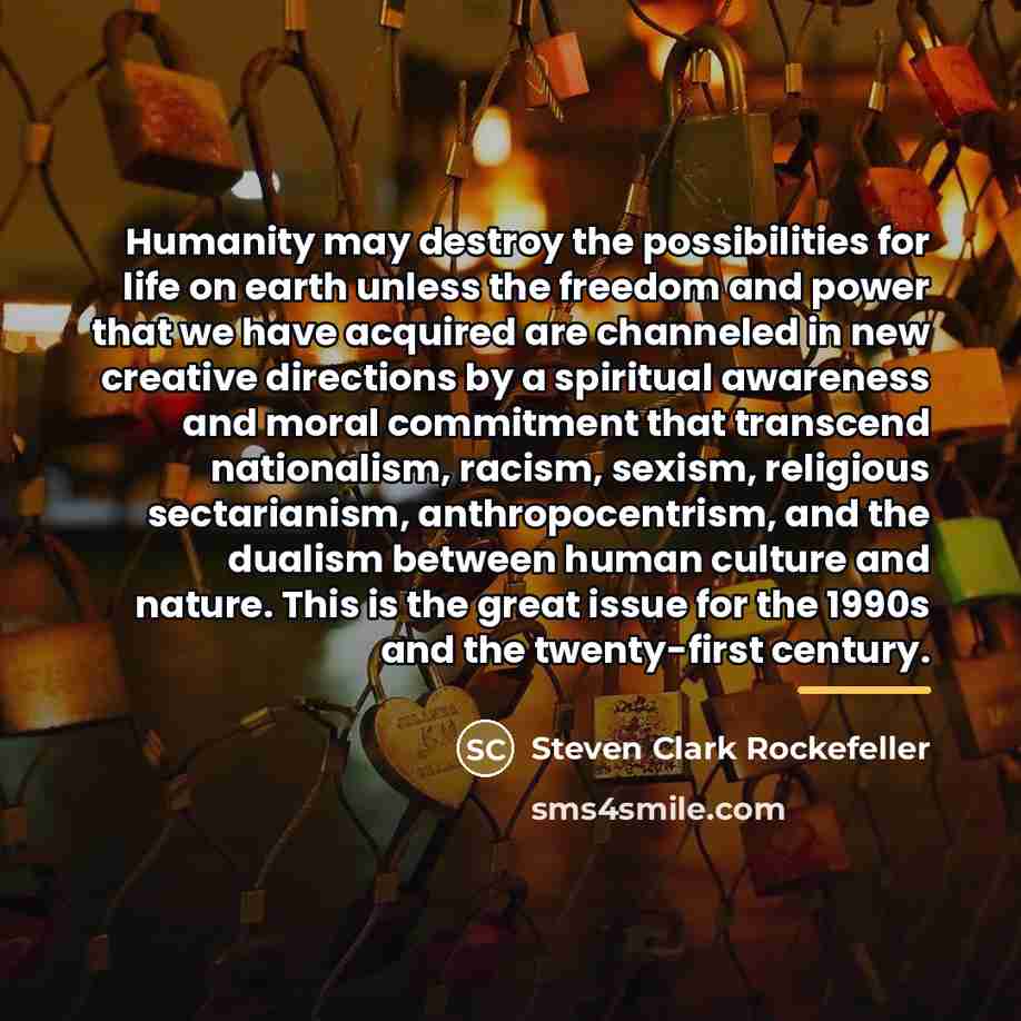 “Humanity may destroy the possibilities for life on earth unless…” quote by Steven Clark Rockefeller