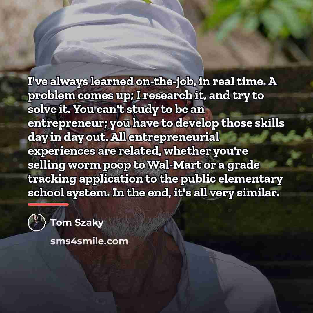 “I've always learned on-the-job, in real time. A problem comes…” quote by Tom Szaky