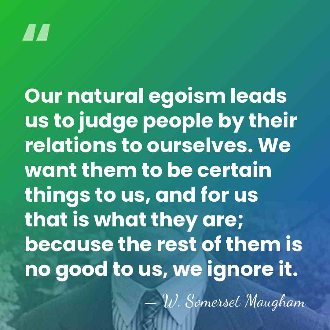 Our natural egoism leads us to judge people by their relations to&hellip; - W. Somerset Maugham