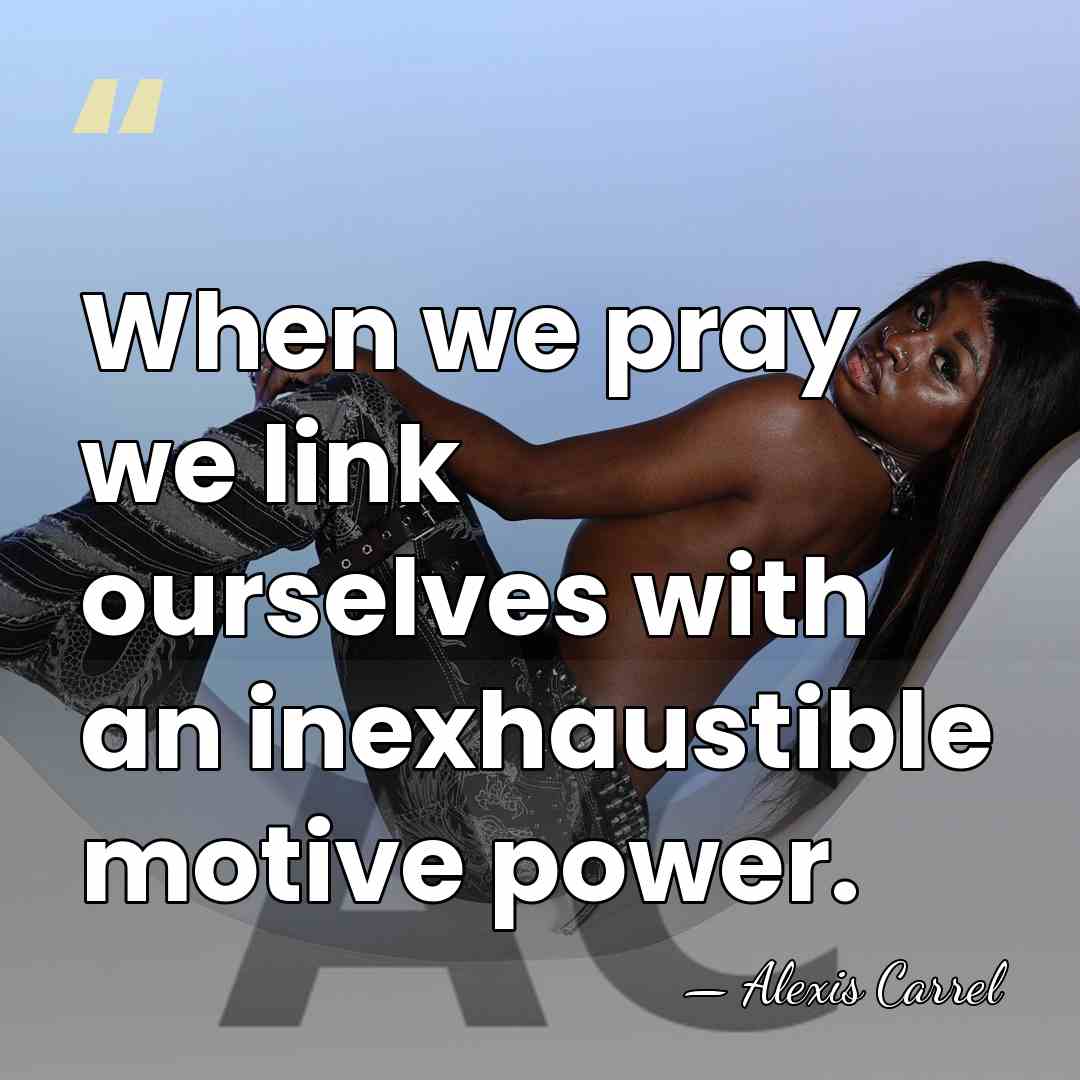 When we pray we link ourselves with an inexhaustible motive power. - Alexis Carrel