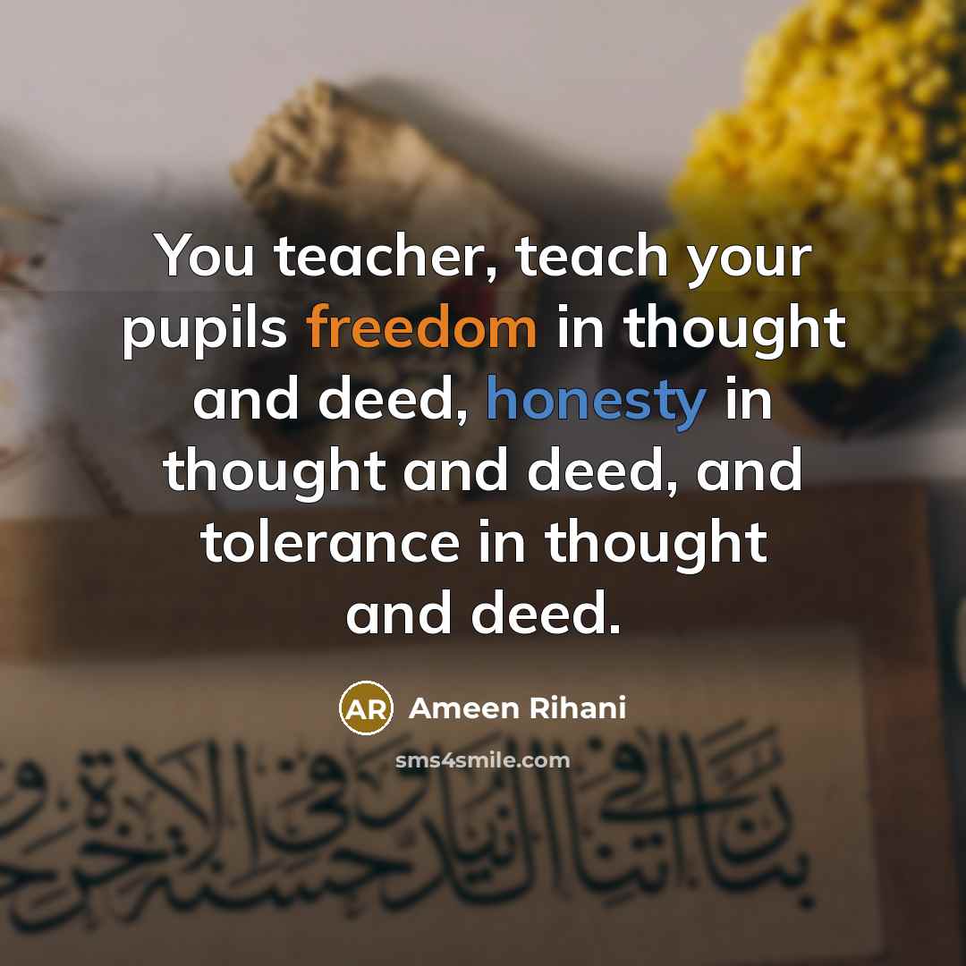 “You teacher, teach your pupils freedom in thought and deed,…” quote by Ameen Rihani